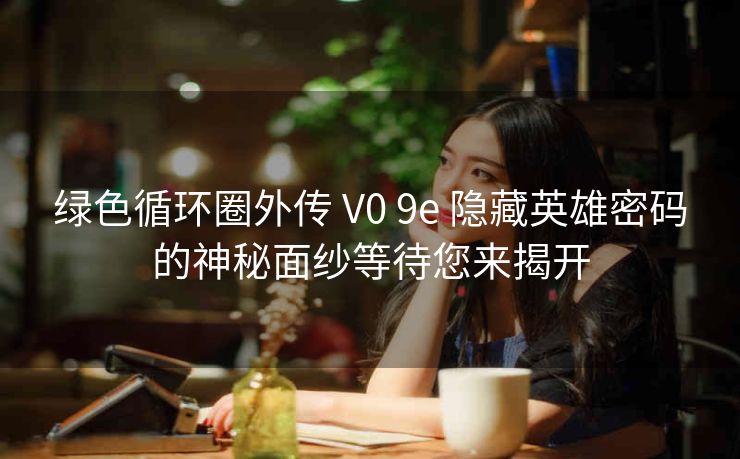 绿色循环圈外传 V0 9e 隐藏英雄密码的神秘面纱等待您来揭开