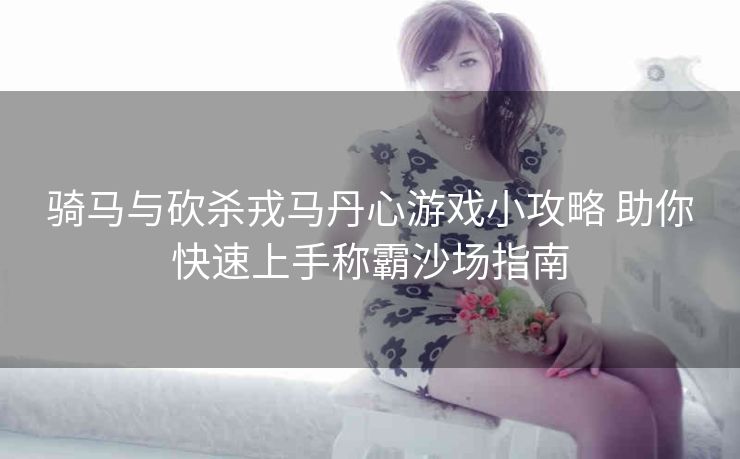 骑马与砍杀戎马丹心游戏小攻略 助你快速上手称霸沙场指南
