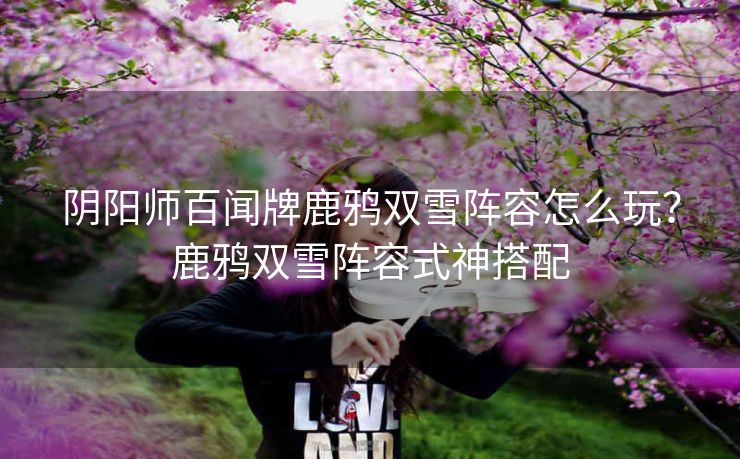 阴阳师百闻牌鹿鸦双雪阵容怎么玩？鹿鸦双雪阵容式神搭配