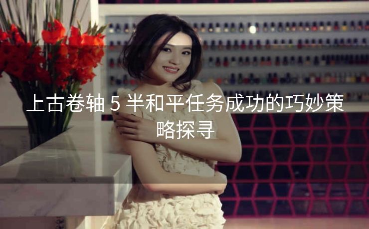 上古卷轴 5 半和平任务成功的巧妙策略探寻
