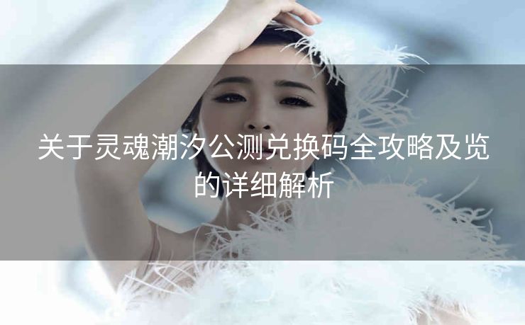 关于灵魂潮汐公测兑换码全攻略及览的详细解析