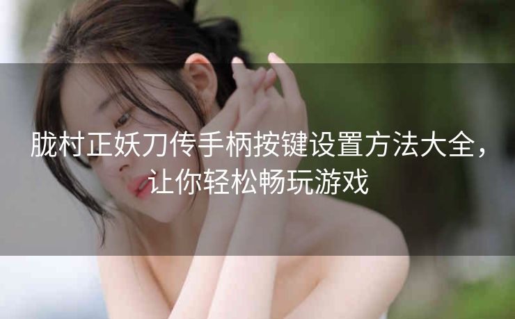 胧村正妖刀传手柄按键设置方法大全，让你轻松畅玩游戏