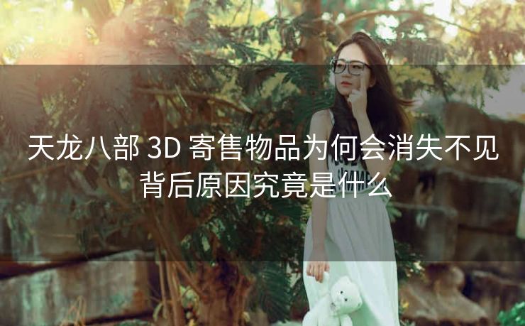 天龙八部 3D 寄售物品为何会消失不见 背后原因究竟是什么