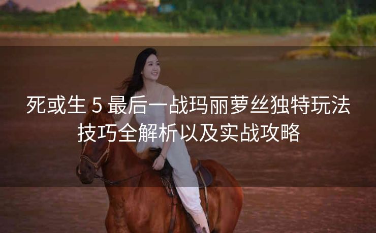 死或生 5 最后一战玛丽萝丝独特玩法技巧全解析以及实战攻略