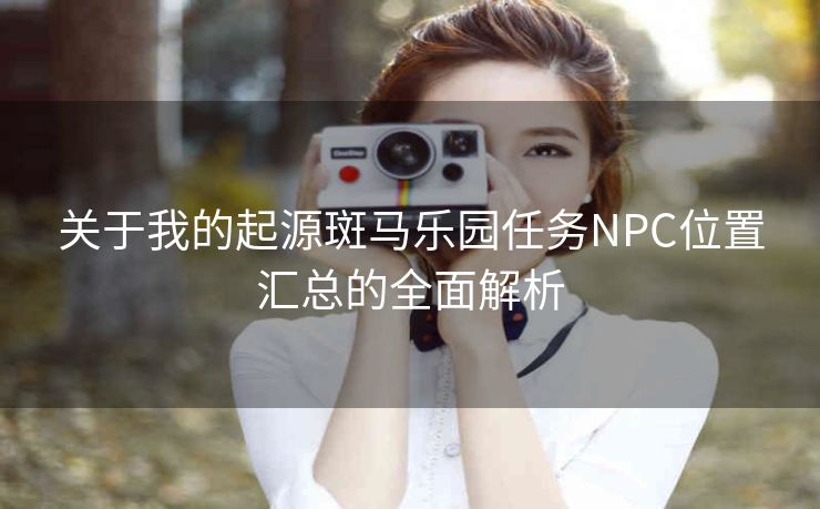 关于我的起源斑马乐园任务NPC位置汇总的全面解析
