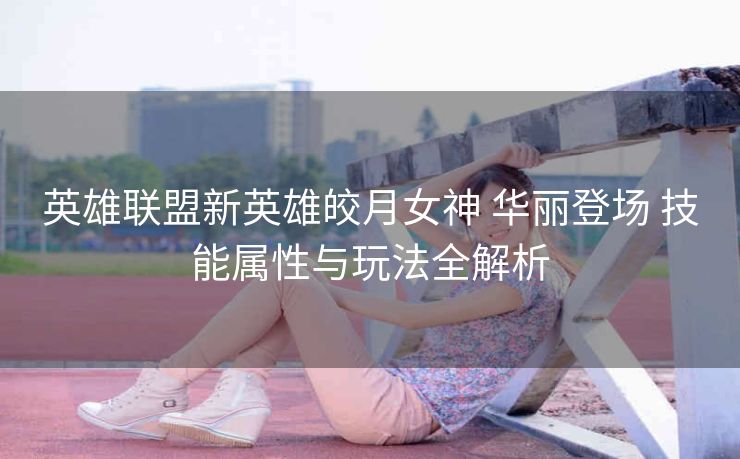 英雄联盟新英雄皎月女神 华丽登场 技能属性与玩法全解析