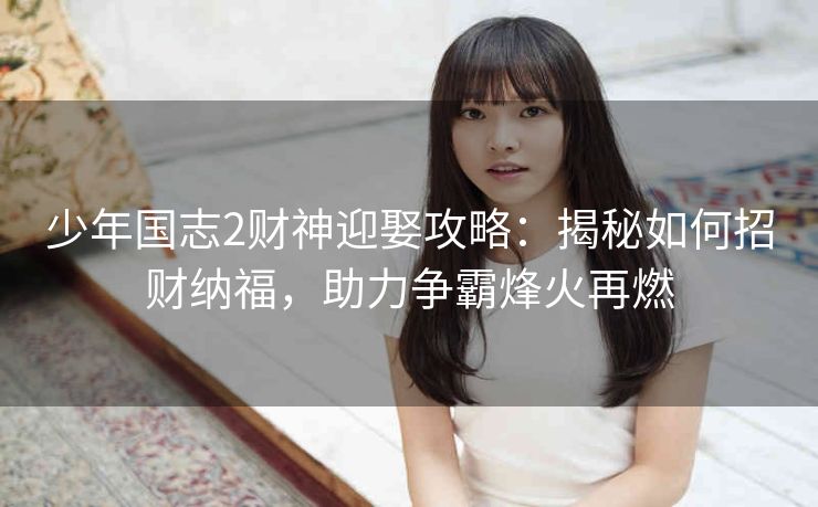少年国志2财神迎娶攻略：揭秘如何招财纳福，助力争霸烽火再燃