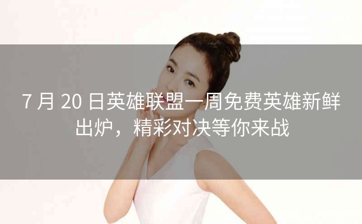 7 月 20 日英雄联盟一周免费英雄新鲜出炉，精彩对决等你来战