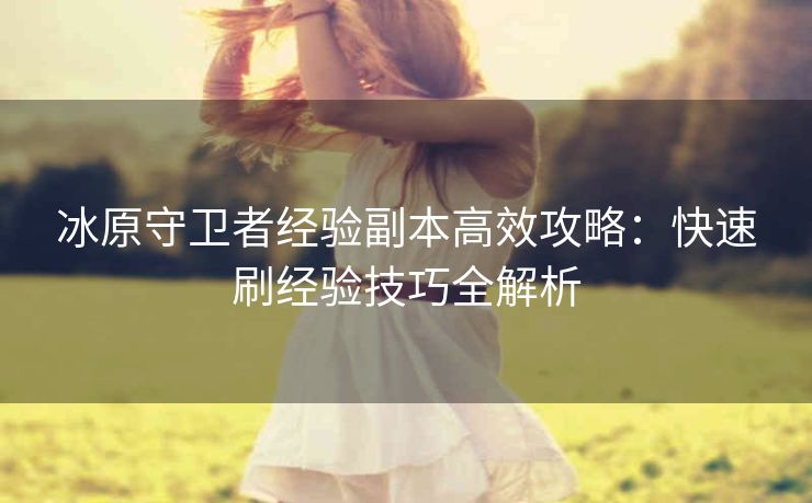 冰原守卫者经验副本高效攻略：快速刷经验技巧全解析