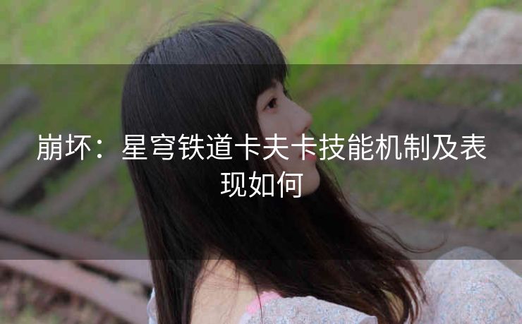 崩坏：星穹铁道卡夫卡技能机制及表现如何