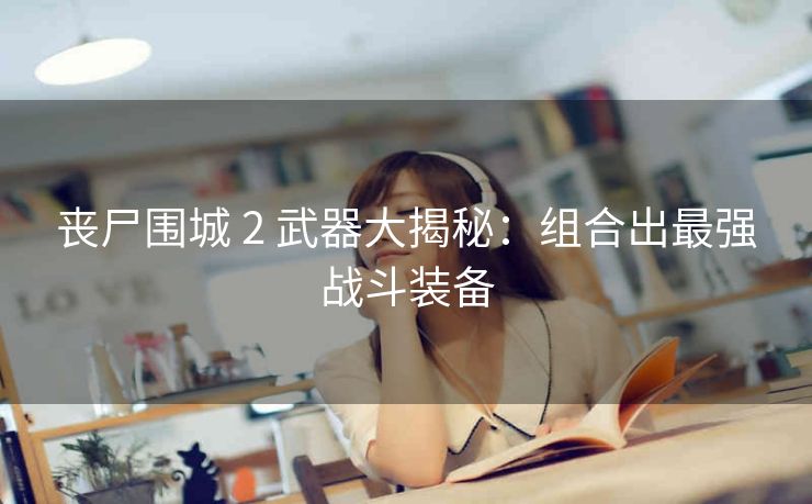 丧尸围城 2 武器大揭秘：组合出最强战斗装备