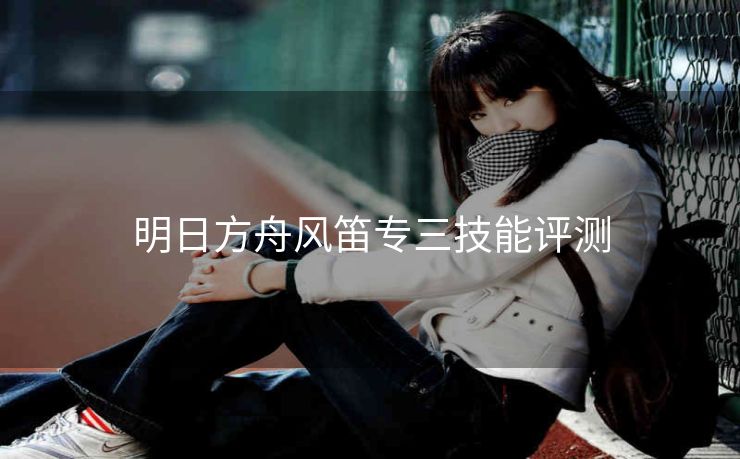 明日方舟风笛专三技能评测