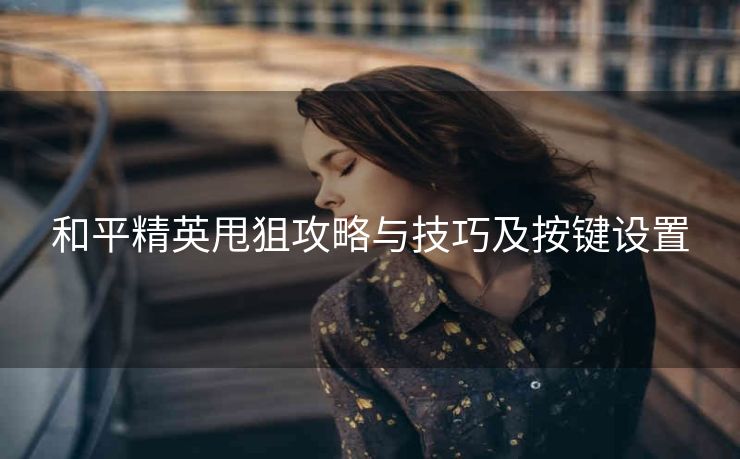 和平精英甩狙攻略与技巧及按键设置