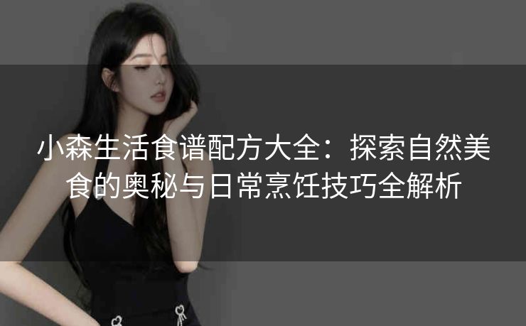 小森生活食谱配方大全：探索自然美食的奥秘与日常烹饪技巧全解析