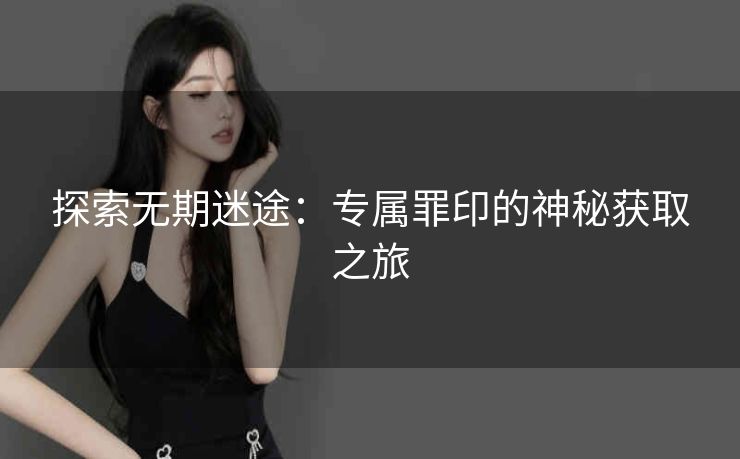 探索无期迷途：专属罪印的神秘获取之旅