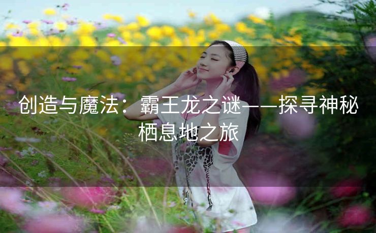 创造与魔法：霸王龙之谜——探寻神秘栖息地之旅