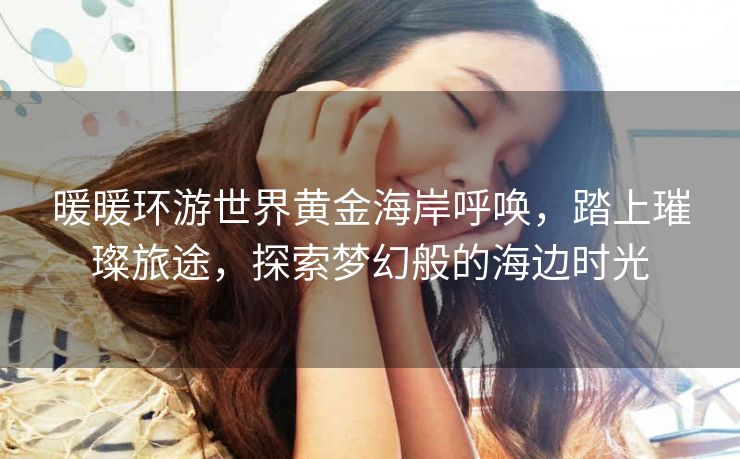 暖暖环游世界黄金海岸呼唤，踏上璀璨旅途，探索梦幻般的海边时光