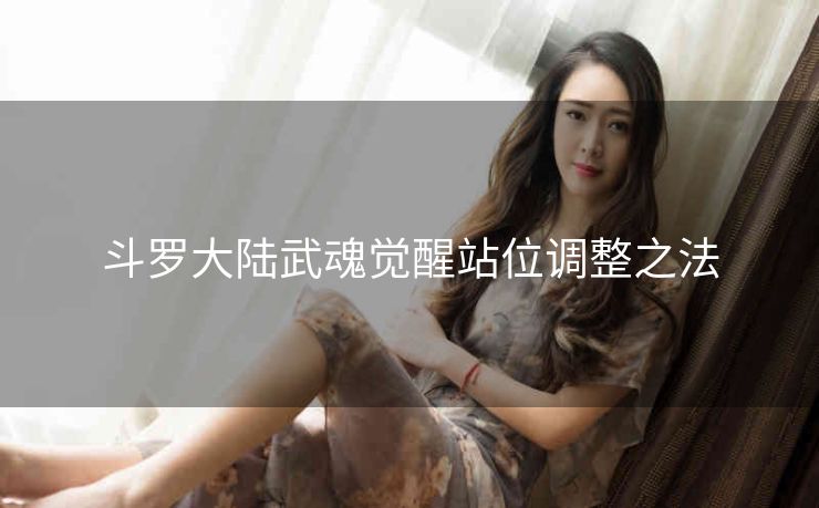 斗罗大陆武魂觉醒站位调整之法
