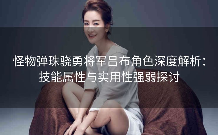 怪物弹珠骁勇将军吕布角色深度解析：技能属性与实用性强弱探讨