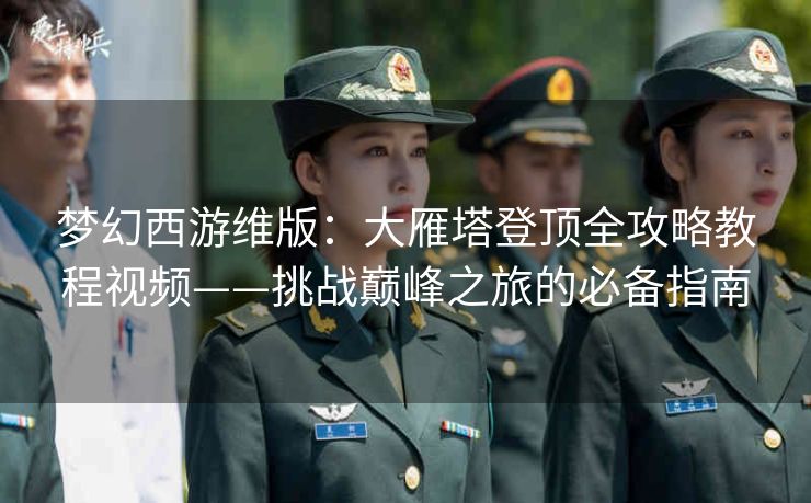 梦幻西游维版：大雁塔登顶全攻略教程视频——挑战巅峰之旅的必备指南