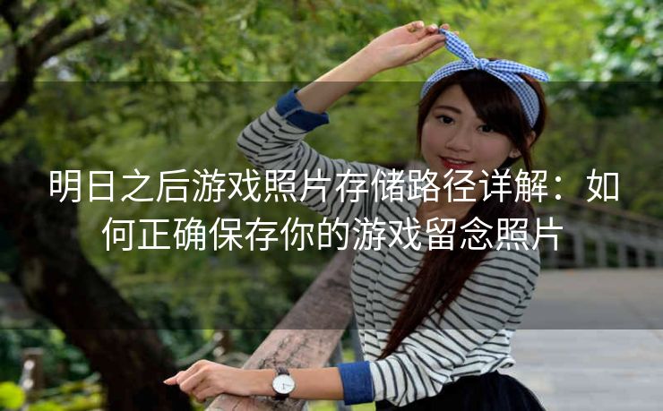 明日之后游戏照片存储路径详解：如何正确保存你的游戏留念照片