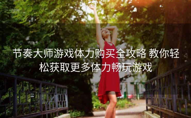 节奏大师游戏体力购买全攻略 教你轻松获取更多体力畅玩游戏