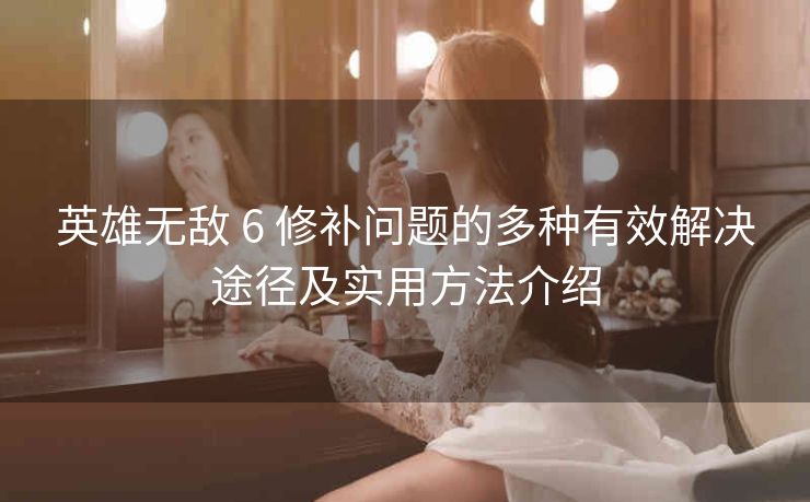 英雄无敌 6 修补问题的多种有效解决途径及实用方法介绍