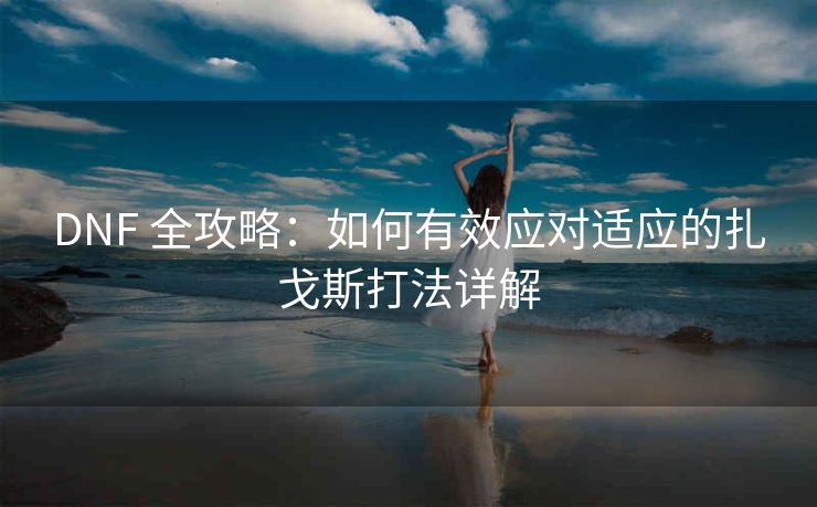 DNF 全攻略：如何有效应对适应的扎戈斯打法详解