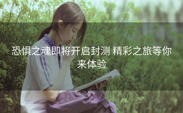 恐惧之魂即将开启封测 精彩之旅等你来体验