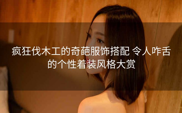 疯狂伐木工的奇葩服饰搭配 令人咋舌的个性着装风格大赏