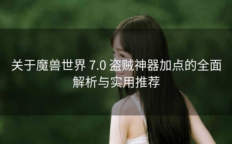 关于魔兽世界 7.0 盗贼神器加点的全面解析与实用推荐
