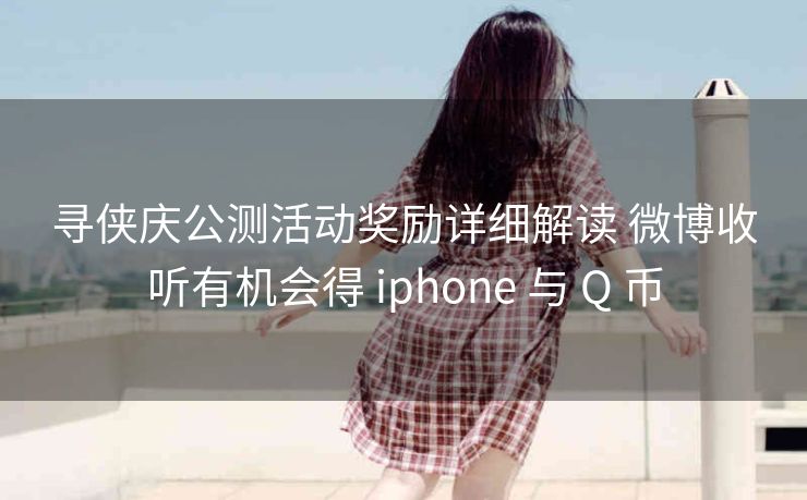 寻侠庆公测活动奖励详细解读 微博收听有机会得 iphone 与 Q 币