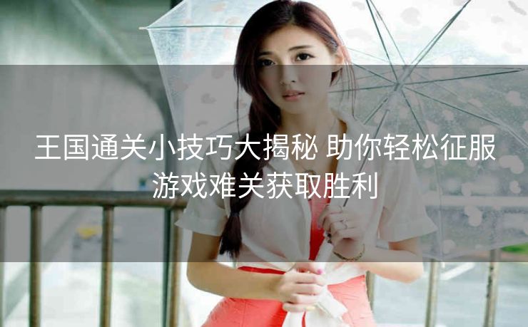 王国通关小技巧大揭秘 助你轻松征服游戏难关获取胜利