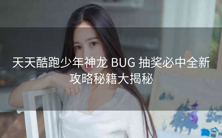 天天酷跑少年神龙 BUG 抽奖必中全新攻略秘籍大揭秘