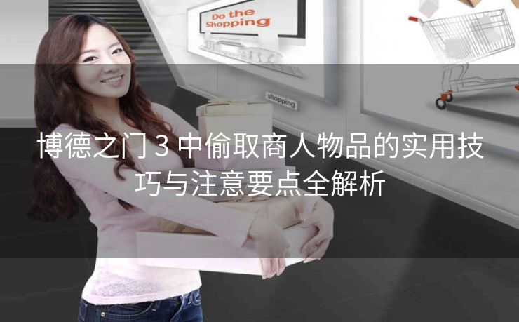 博德之门 3 中偷取商人物品的实用技巧与注意要点全解析