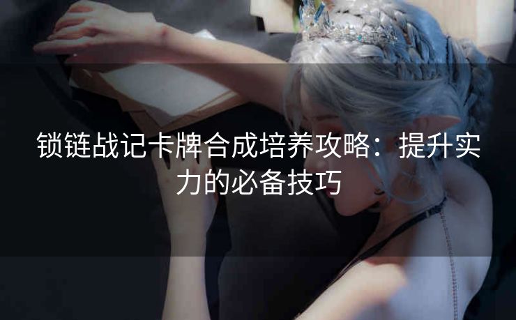 锁链战记卡牌合成培养攻略：提升实力的必备技巧