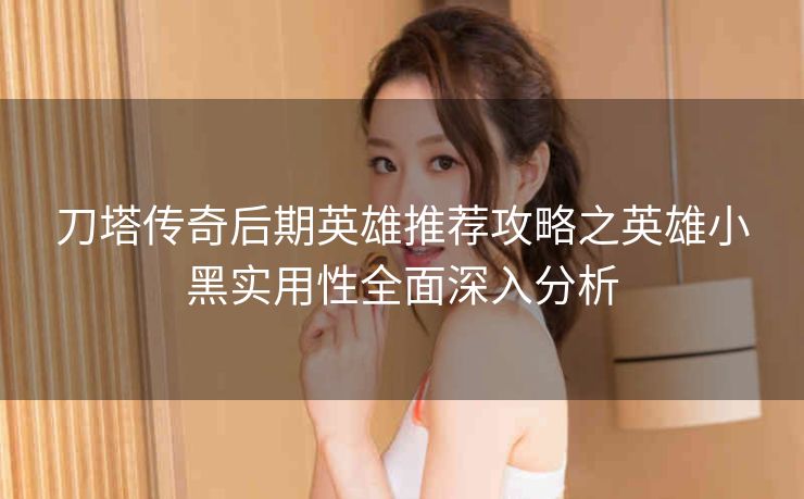 刀塔传奇后期英雄推荐攻略之英雄小黑实用性全面深入分析