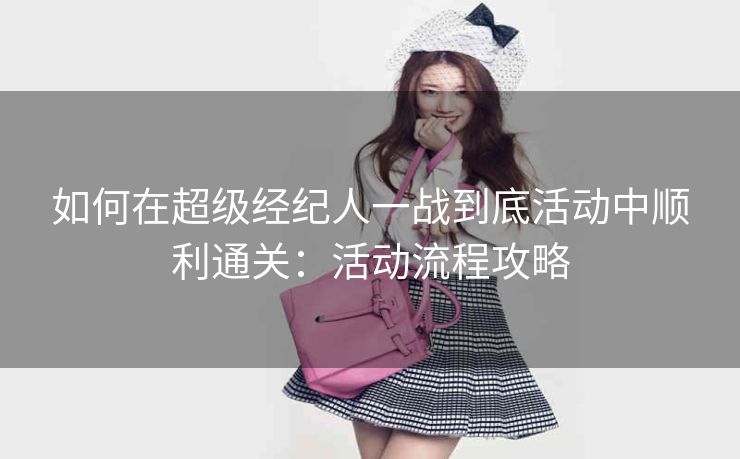 如何在超级经纪人一战到底活动中顺利通关：活动流程攻略