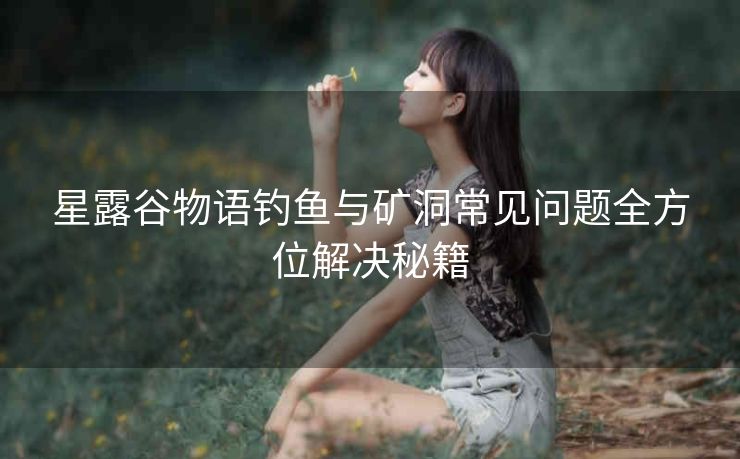 星露谷物语钓鱼与矿洞常见问题全方位解决秘籍