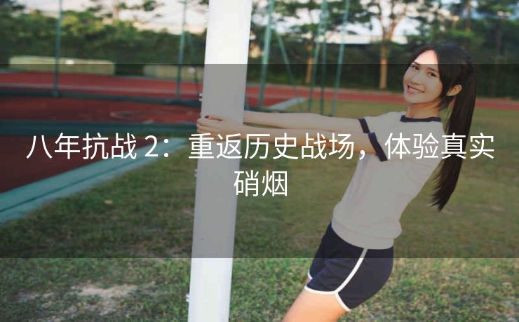 八年抗战 2：重返历史战场，体验真实硝烟