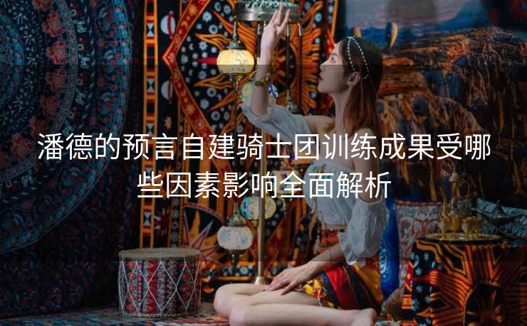 潘德的预言自建骑士团训练成果受哪些因素影响全面解析