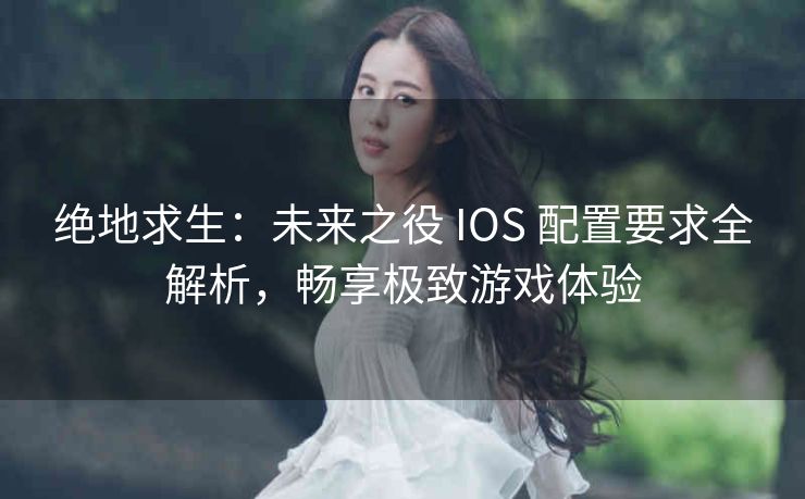 绝地求生：未来之役 IOS 配置要求全解析，畅享极致游戏体验