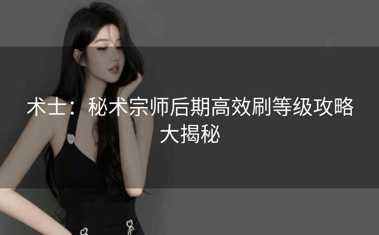 术士：秘术宗师后期高效刷等级攻略大揭秘