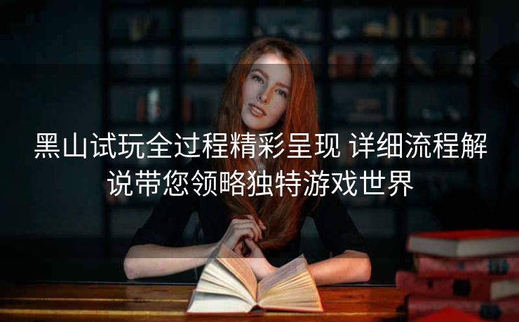 黑山试玩全过程精彩呈现 详细流程解说带您领略独特游戏世界