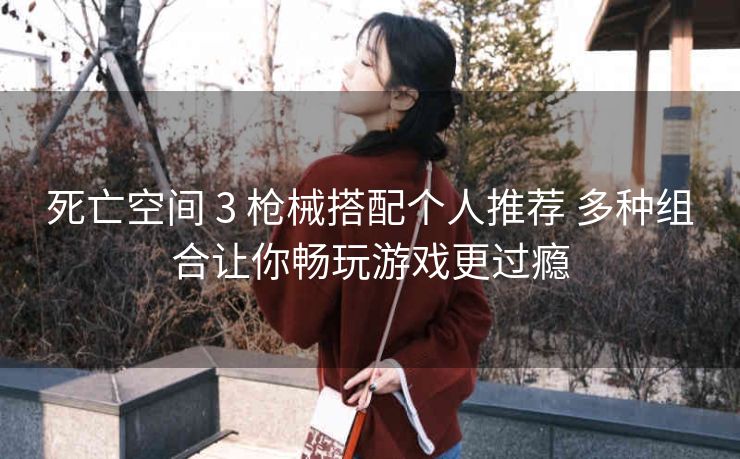 死亡空间 3 枪械搭配个人推荐 多种组合让你畅玩游戏更过瘾