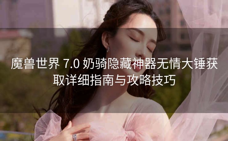 魔兽世界 7.0 奶骑隐藏神器无情大锤获取详细指南与攻略技巧
