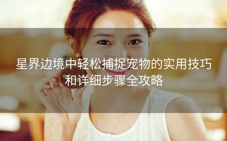 星界边境中轻松捕捉宠物的实用技巧和详细步骤全攻略