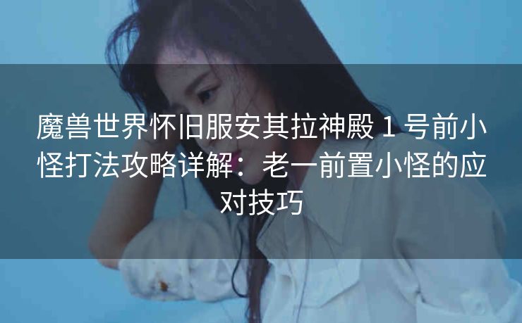 魔兽世界怀旧服安其拉神殿 1 号前小怪打法攻略详解：老一前置小怪的应对技巧
