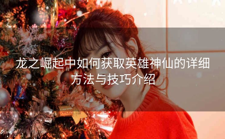 龙之崛起中如何获取英雄神仙的详细方法与技巧介绍