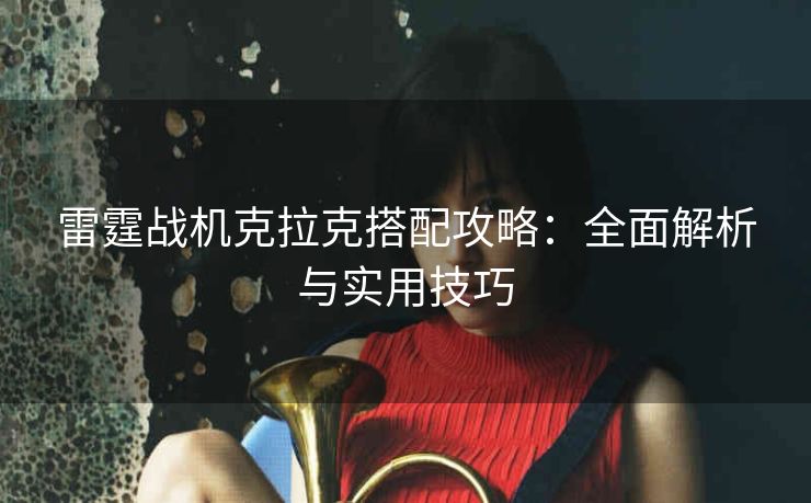 雷霆战机克拉克搭配攻略：全面解析与实用技巧